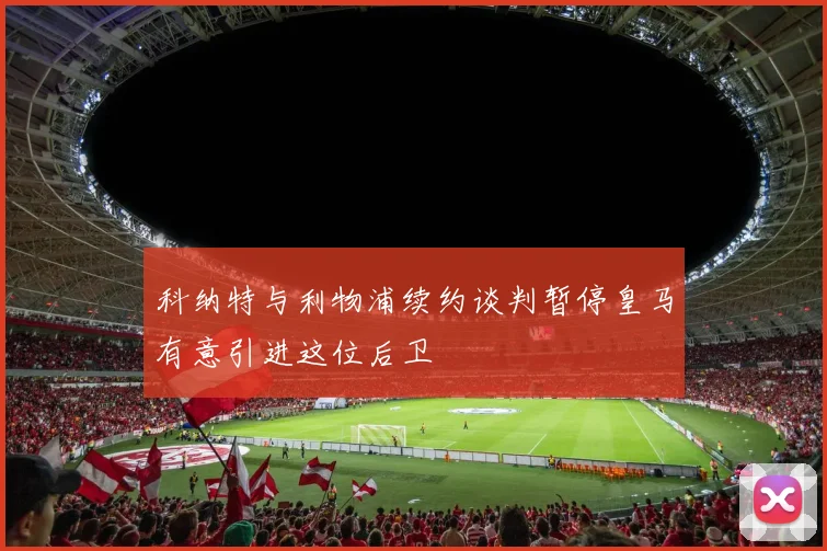 科纳特与利物浦续约谈判暂停皇马有意引进这位后卫