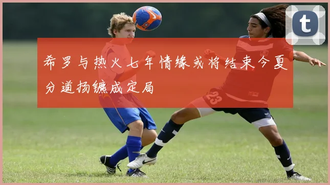 希罗与热火七年情缘或将结束今夏分道扬镳成定局
