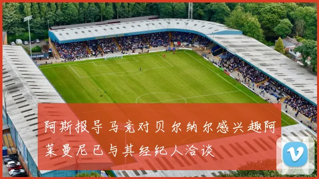 阿斯报导马竞对贝尔纳尔感兴趣阿莱曼尼已与其经纪人洽谈