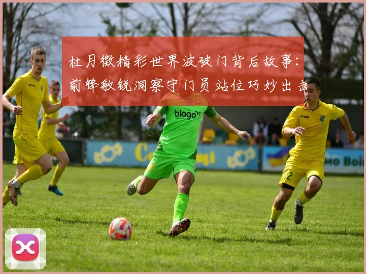 杜月徵精彩世界波破门背后故事：前锋敏锐洞察守门员站位巧妙出击