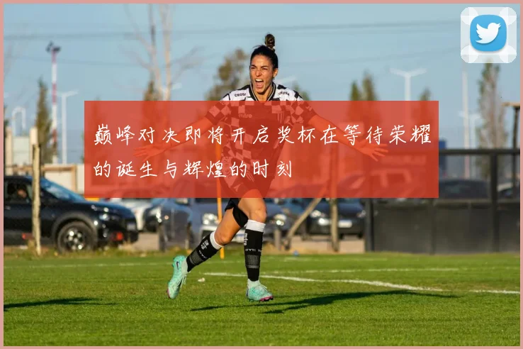 巅峰对决即将开启奖杯在等待荣耀的诞生与辉煌的时刻