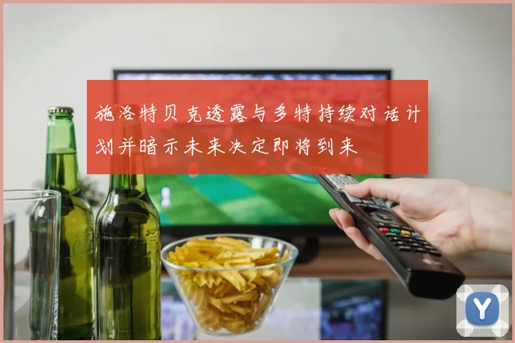 施洛特贝克透露与多特持续对话计划并暗示未来决定即将到来