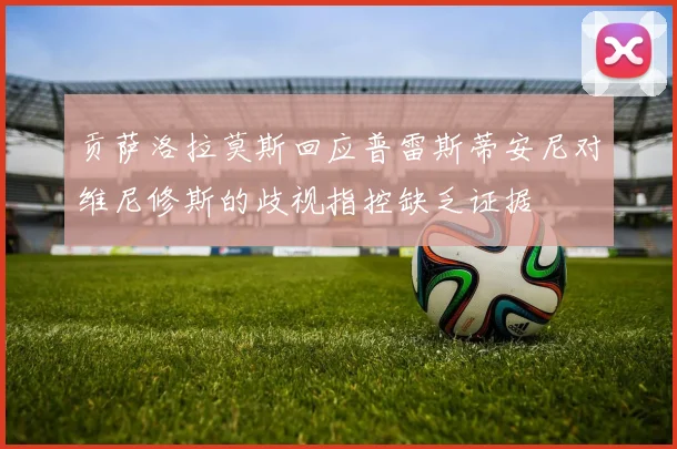 贡萨洛拉莫斯回应普雷斯蒂安尼对维尼修斯的歧视指控缺乏证据