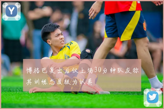 博格巴复出后仅上场30分钟队友称其训练态度极为认真
