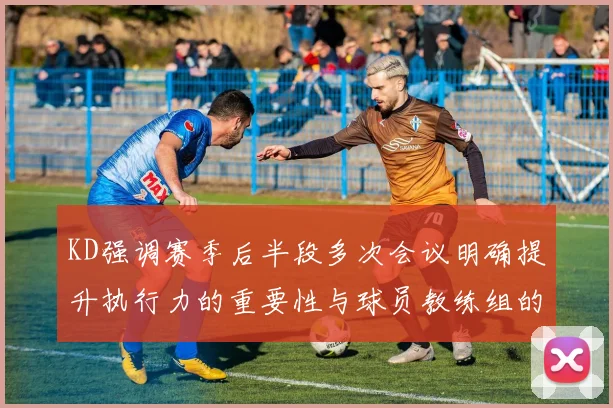 KD强调赛季后半段多次会议明确提升执行力的重要性与球员教练组的共同努力