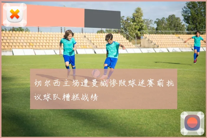 切尔西主场遭曼城惨败球迷赛前抗议球队糟糕战绩
