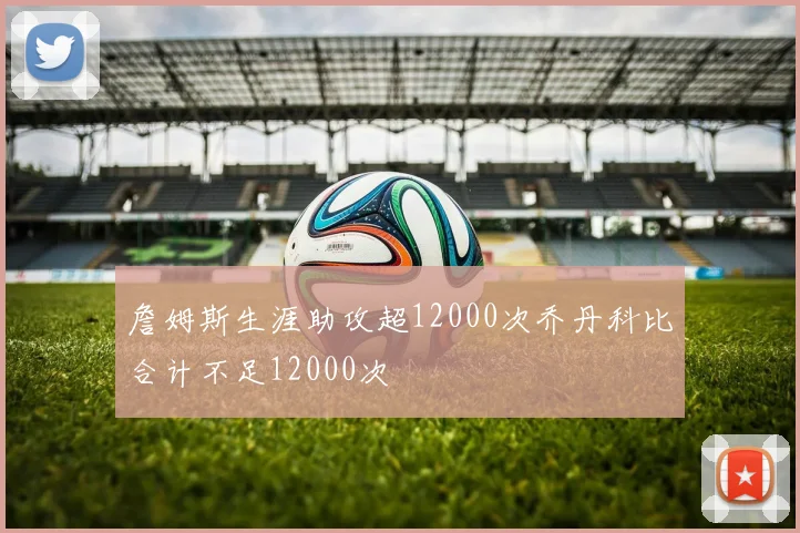 詹姆斯生涯助攻超12000次乔丹科比合计不足12000次