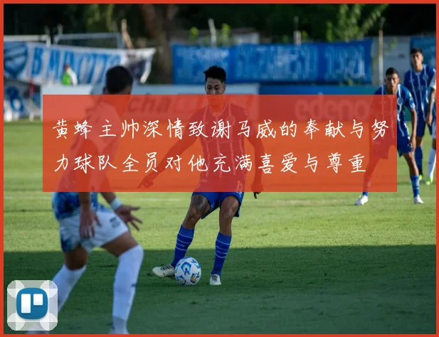黄蜂主帅深情致谢马威的奉献与努力球队全员对他充满喜爱与尊重