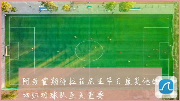 阿劳霍期待拉菲尼亚早日康复他的回归对球队至关重要