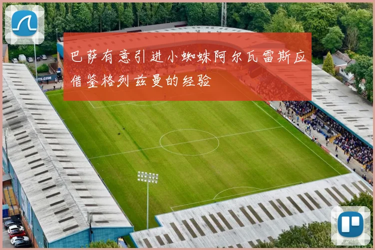 巴萨有意引进小蜘蛛阿尔瓦雷斯应借鉴格列兹曼的经验