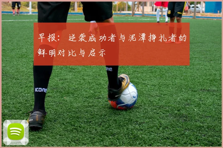 早报：逆袭成功者与泥潭挣扎者的鲜明对比与启示