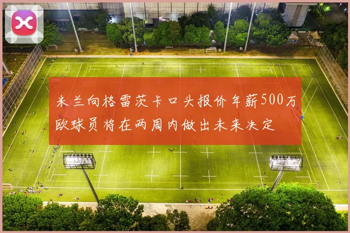米兰向格雷茨卡口头报价年薪500万欧球员将在两周内做出未来决定