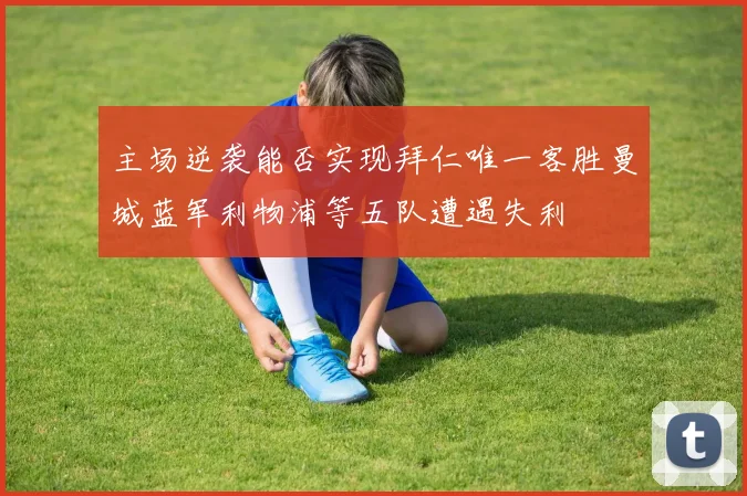 主场逆袭能否实现拜仁唯一客胜曼城蓝军利物浦等五队遭遇失利