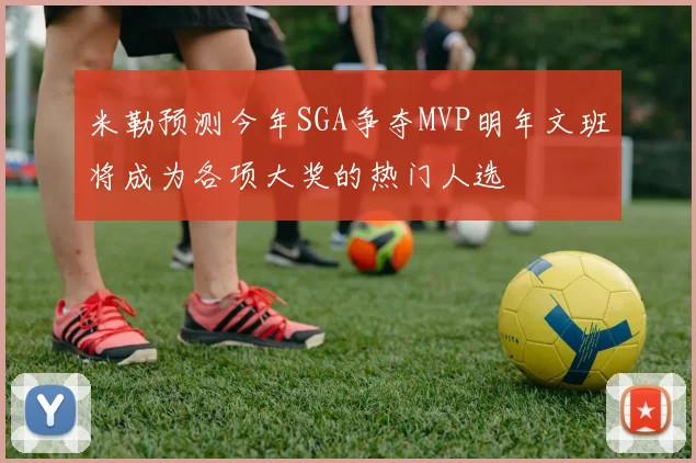 米勒预测今年SGA争夺MVP明年文班将成为各项大奖的热门人选
