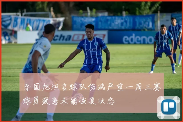 李国旭坦言球队伤病严重一周三赛球员疲惫未能恢复状态