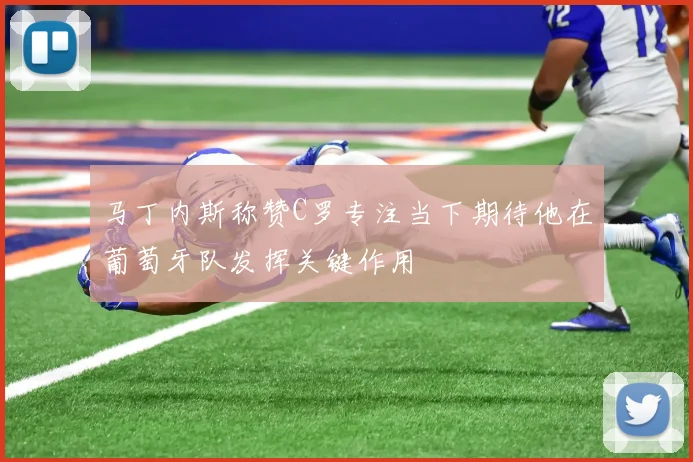 马丁内斯称赞C罗专注当下期待他在葡萄牙队发挥关键作用