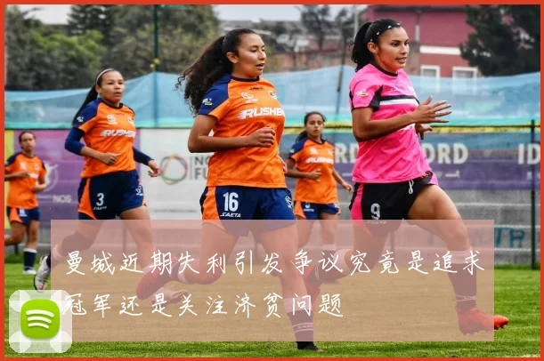 曼城近期失利引发争议究竟是追求冠军还是关注济贫问题