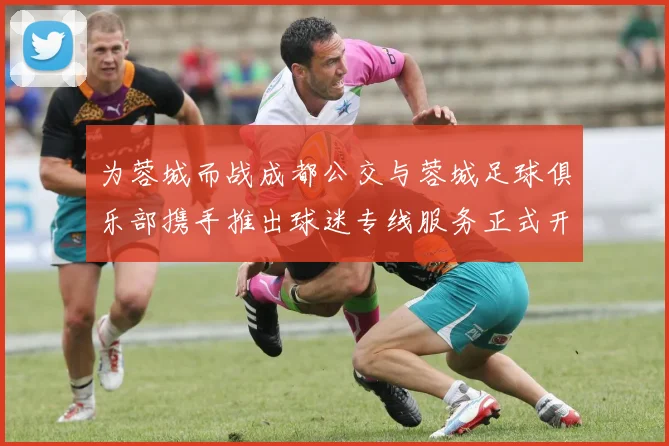 为蓉城而战成都公交与蓉城足球俱乐部携手推出球迷专线服务正式开通