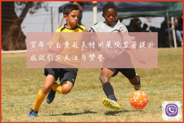 贺希宁自费赴美特训展现显著提升成效引发关注与赞誉