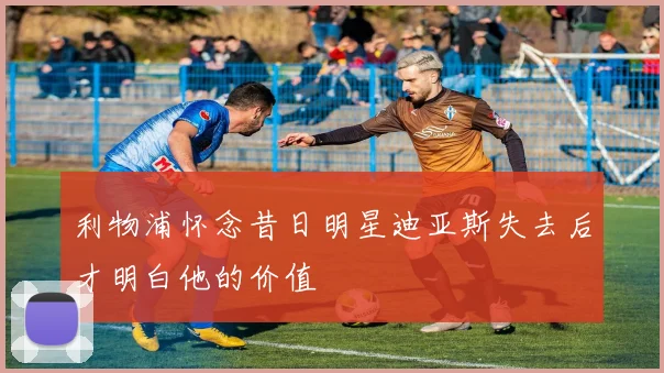 利物浦怀念昔日明星迪亚斯失去后才明白他的价值