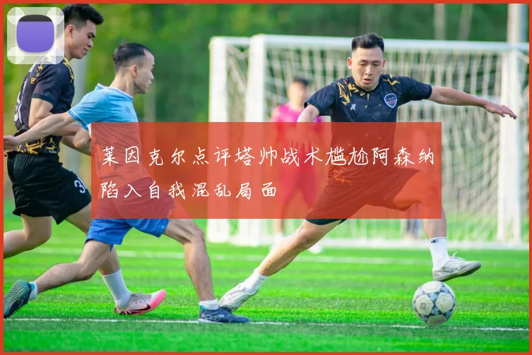 莱因克尔点评塔帅战术尴尬阿森纳陷入自我混乱局面
