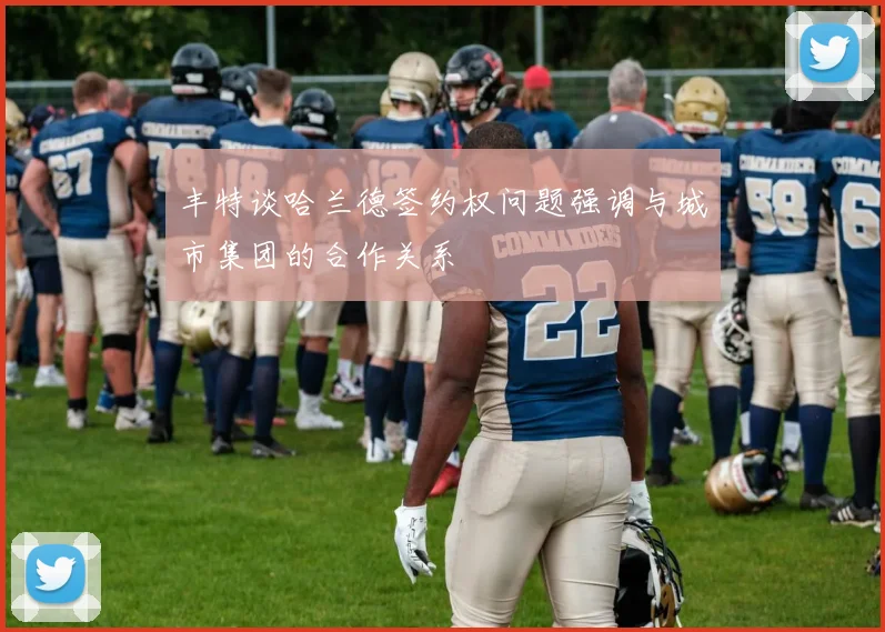 丰特谈哈兰德签约权问题强调与城市集团的合作关系