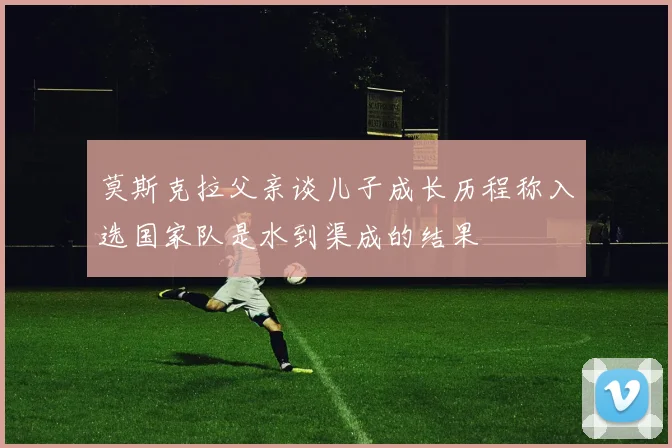 莫斯克拉父亲谈儿子成长历程称入选国家队是水到渠成的结果