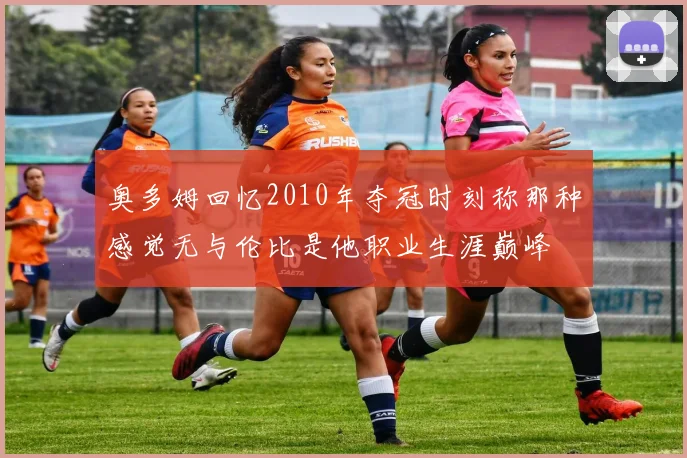 奥多姆回忆2010年夺冠时刻称那种感觉无与伦比是他职业生涯巅峰