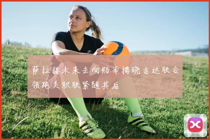 萨拉赫未来去向赔率揭晓吉达联合领跑美职联紧随其后